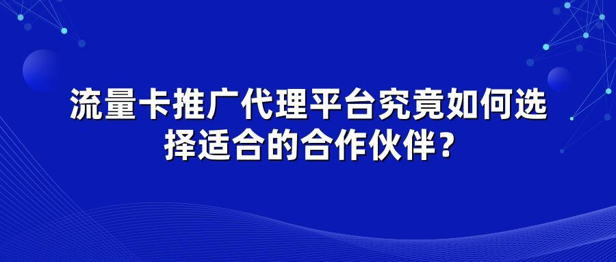 流量卡推广代理平台究竟如何选择适合的合作伙伴？