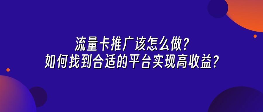 流量卡推广该怎么做?如何找到合适的平台实现高收益?