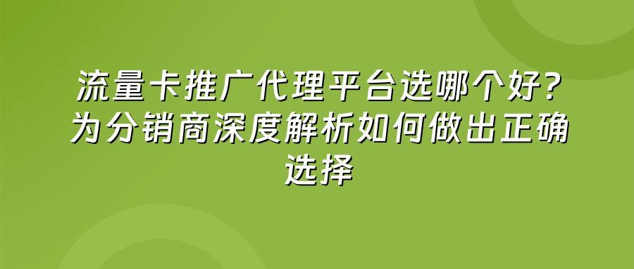 流量卡推广代理平台选哪个好?为分销商深度解析如何做出正确选择