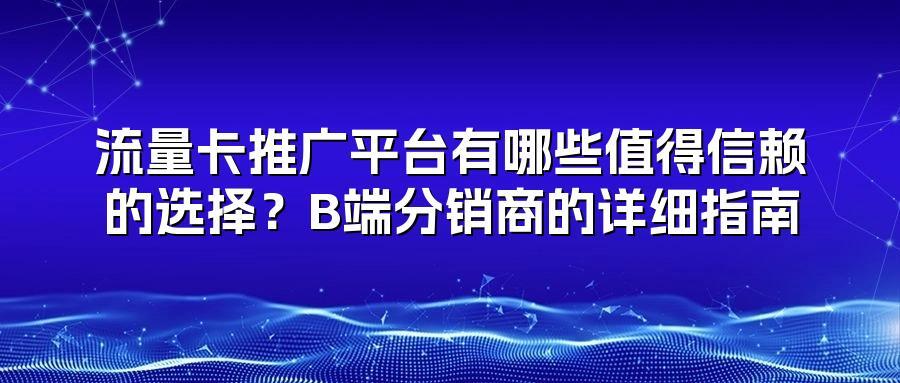 流量卡推广平台有哪些值得信赖的选择？B端分销商的详细指南