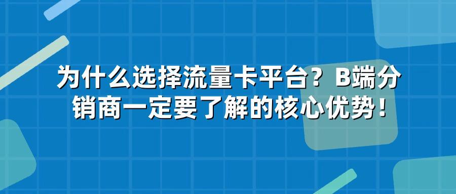 为什么选择流量卡平台?B端分销商一定要了解的核心优势!