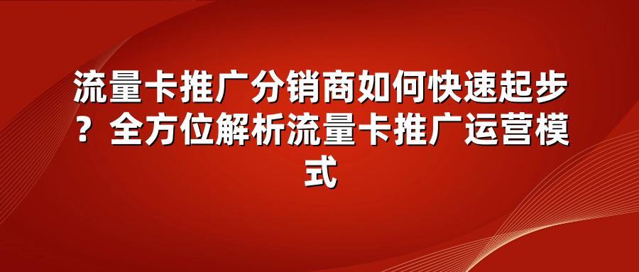 流量卡推广分销商如何快速起步？全方位解析流量卡推广运营模式