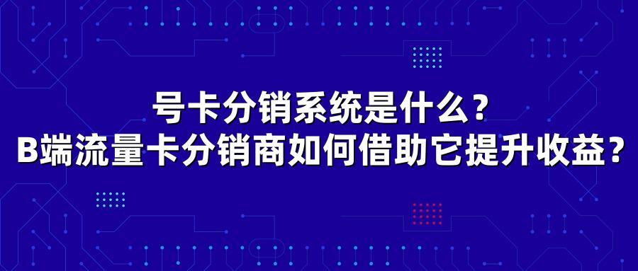 号卡分销系统是什么?B端流量卡分销商如何借助它提升收益?