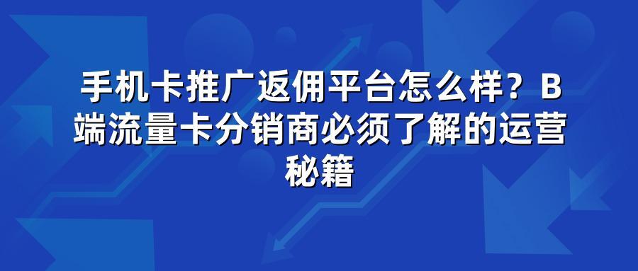 手机卡推广返佣平台怎么样？B端流量卡分销商必须了解的运营秘籍