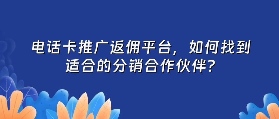 电话卡推广返佣平台,如何找到适合的分销合作伙伴?
