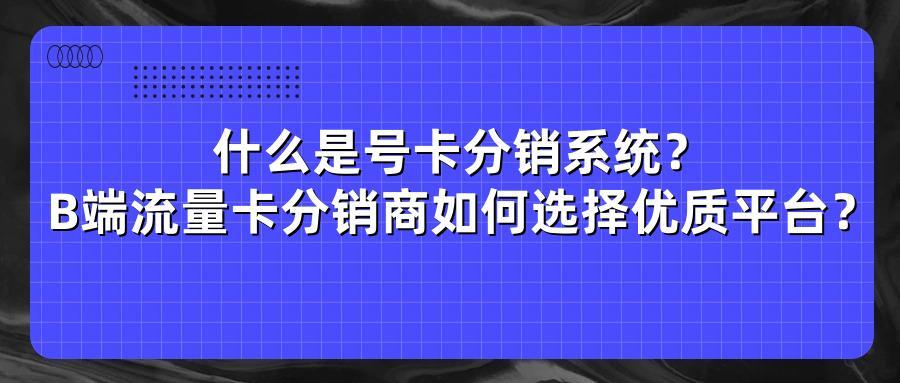 什么是号卡分销系统?B端流量卡分销商如何选择优质平台?