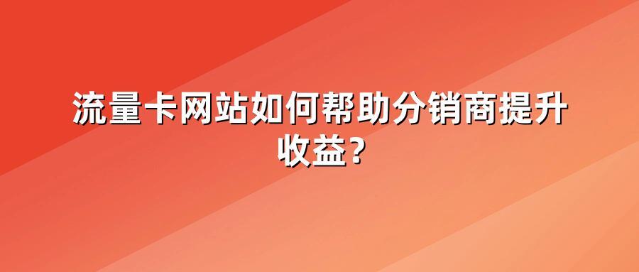 流量卡网站如何帮助分销商提升收益?