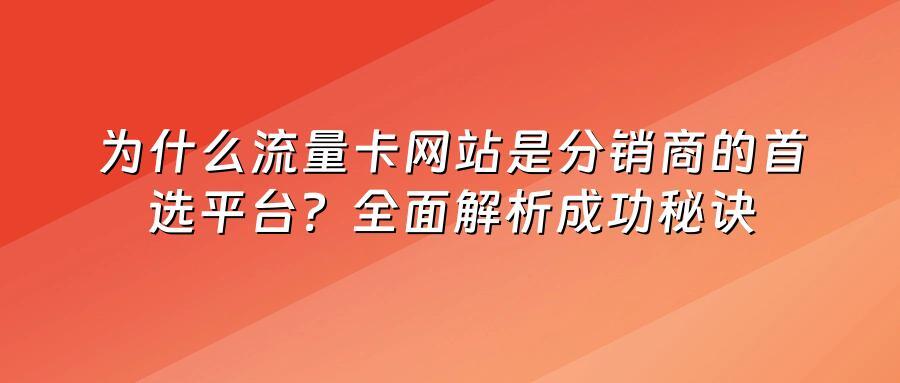 为什么流量卡网站是分销商的首选平台？全面解析成功秘诀