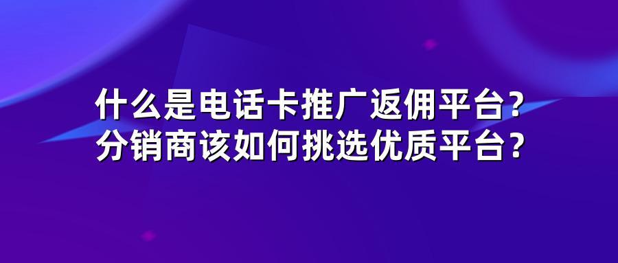 什么是电话卡推广返佣平台？分销商该如何挑选优质平台？
