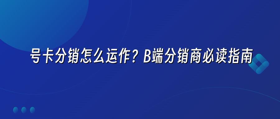 号卡分销怎么运作？B端分销商必读指南