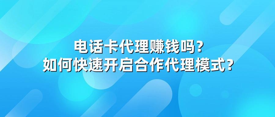 电话卡代理赚钱吗？如何快速开启合作代理模式？