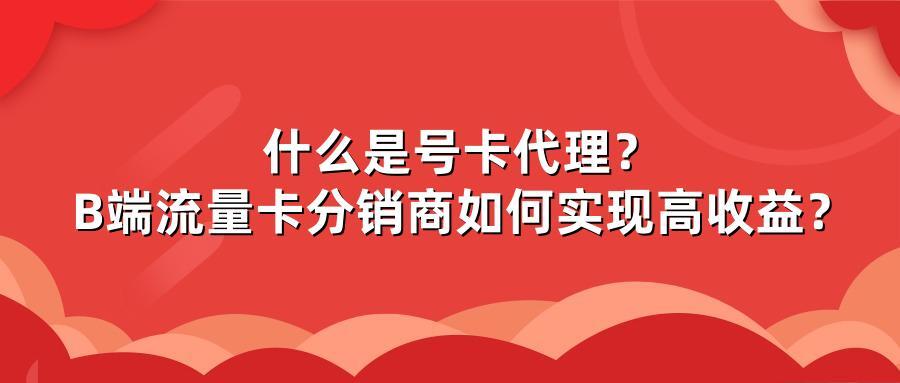 什么是号卡代理?B端流量卡分销商如何实现高收益?