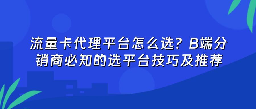 流量卡代理平台怎么选?B端分销商必知的选平台技巧及推荐