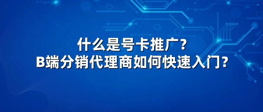 什么是号卡推广？B端分销代理商如何快速入门？
