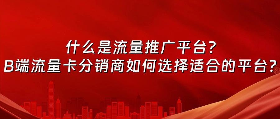 什么是流量推广平台？B端流量卡分销商如何选择适合的平台？