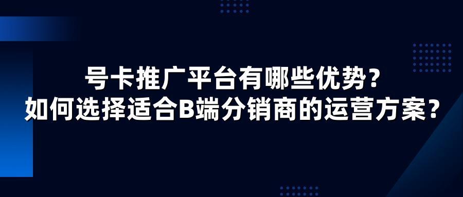 号卡推广平台有哪些优势？如何选择适合B端分销商的运营方案？
