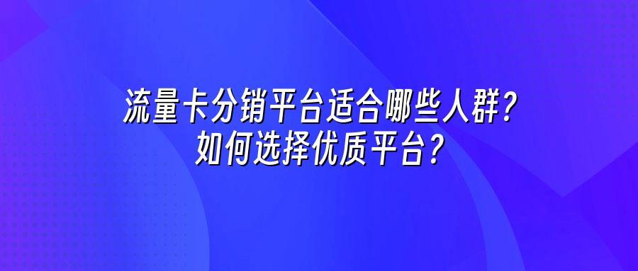 流量卡分销平台适合哪些人群？如何选择优质平台？
