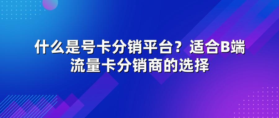 什么是号卡分销平台?适合B端流量卡分销商的选择
