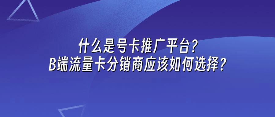 什么是号卡推广平台?B端流量卡分销商应该如何选择?