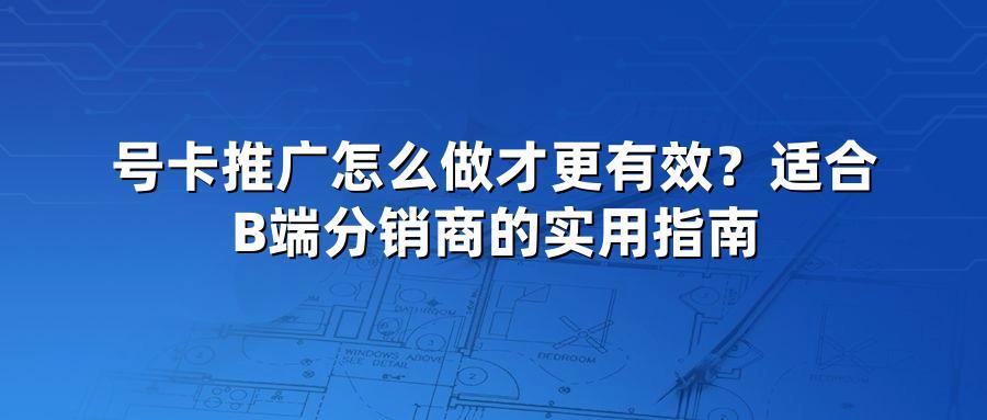 号卡推广怎么做才更有效?适合B端分销商的实用指南