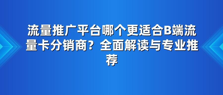 流量推广平台哪个更适合B端流量卡分销商?全面解读与专业推荐