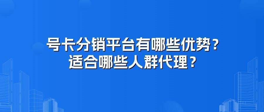 号卡分销平台有哪些优势?适合哪些人群代理?