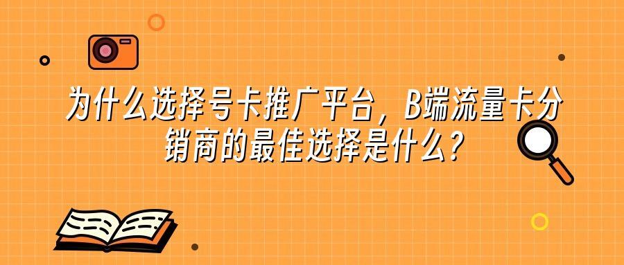 为什么选择号卡推广平台,B端流量卡分销商的最佳选择是什么?
