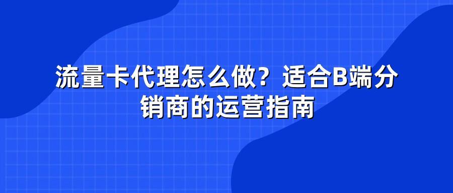 流量卡代理怎么做？适合B端分销商的运营指南