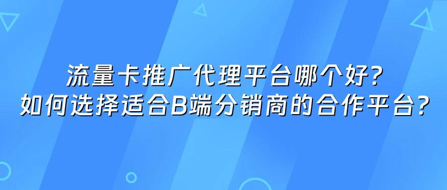 流量卡推广代理平台哪个好？如何选择适合B端分销商的合作平台？