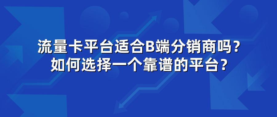 流量卡平台适合B端分销商吗？如何选择一个靠谱的平台？