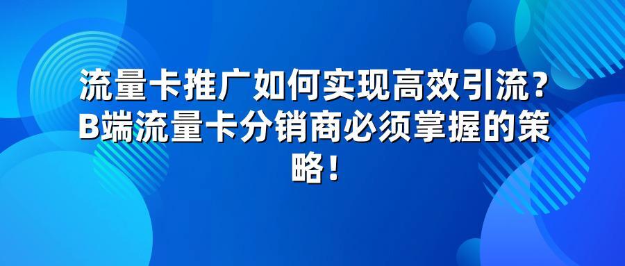 流量卡推广如何实现高效引流？B端流量卡分销商必须掌握的策略！