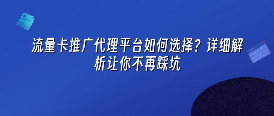 流量卡推广代理平台如何选择？详细解析让你不再踩坑