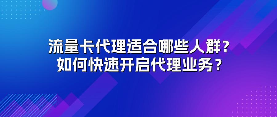 流量卡代理适合哪些人群?如何快速开启代理业务?
