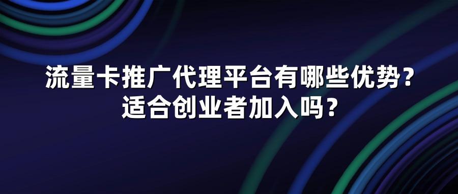 流量卡推广代理平台有哪些优势?适合创业者加入吗?