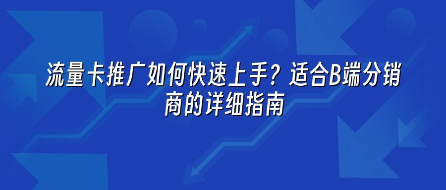 流量卡推广如何快速上手？适合B端分销商的详细指南