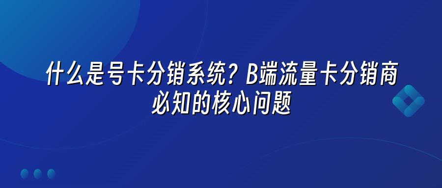 什么是号卡分销系统?B端流量卡分销商必知的核心问题