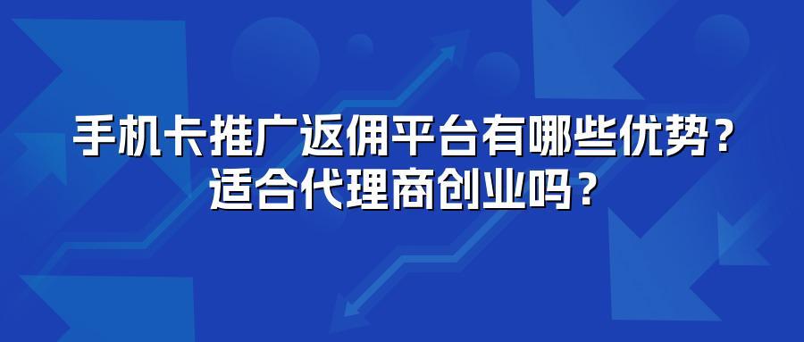 手机卡推广返佣平台有哪些优势?适合代理商创业吗?