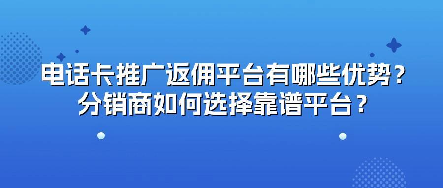 电话卡推广返佣平台有哪些优势?分销商如何选择靠谱平台?
