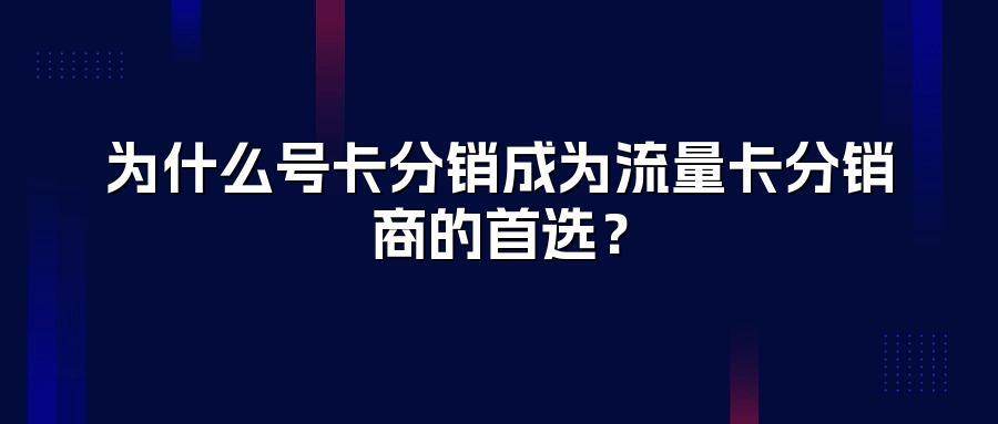 为什么号卡分销成为流量卡分销商的首选?