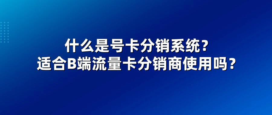 什么是号卡分销系统？适合B端流量卡分销商使用吗？