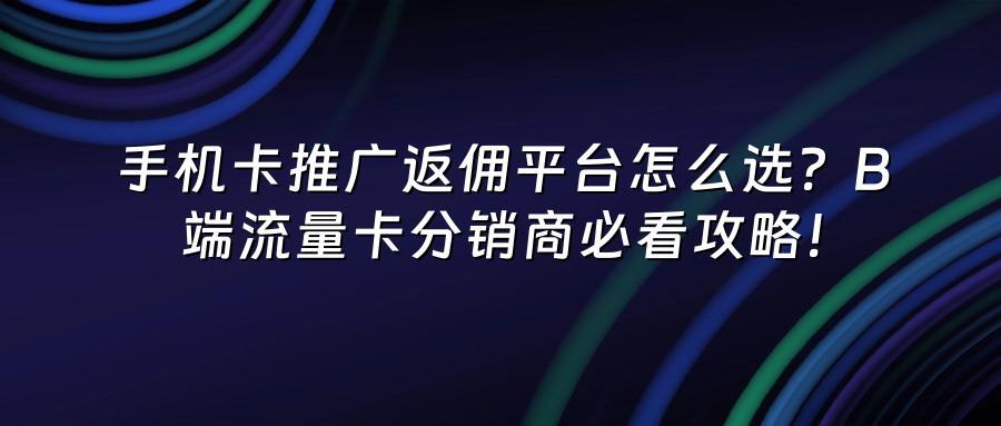 手机卡推广返佣平台怎么选?B端流量卡分销商必看攻略!