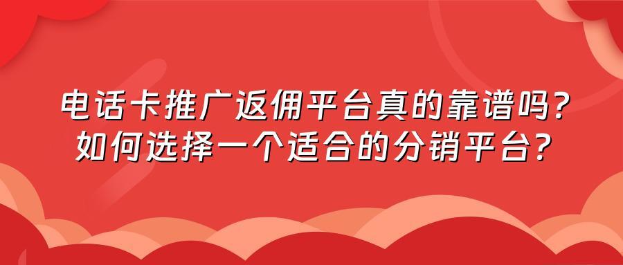 电话卡推广返佣平台真的靠谱吗？如何选择一个适合的分销平台？