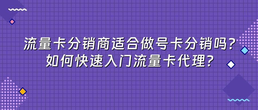 流量卡分销商适合做号卡分销吗？如何快速入门流量卡代理？