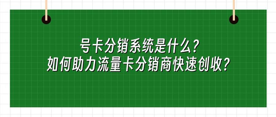 号卡分销系统是什么?如何助力流量卡分销商快速创收?