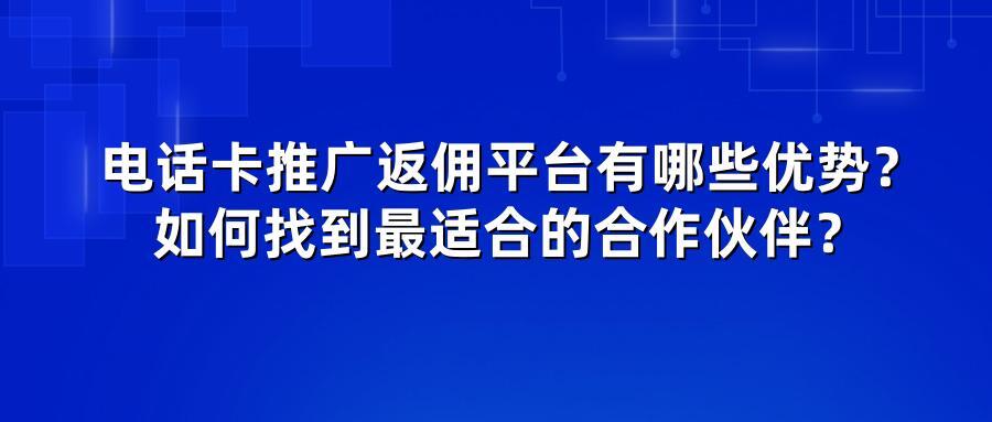 电话卡推广返佣平台有哪些优势?如何找到最适合的合作伙伴?