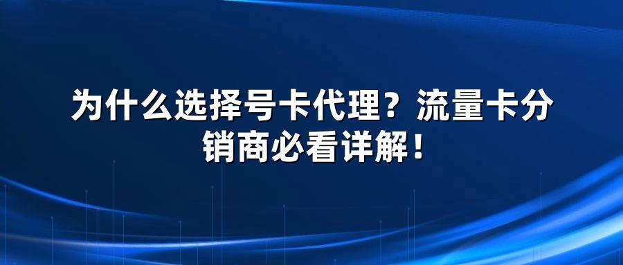 为什么选择号卡代理？流量卡分销商必看详解！