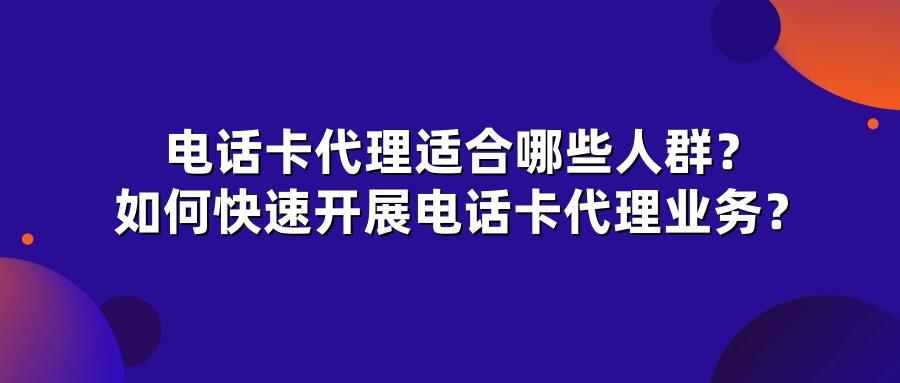 电话卡代理适合哪些人群？如何快速开展电话卡代理业务？