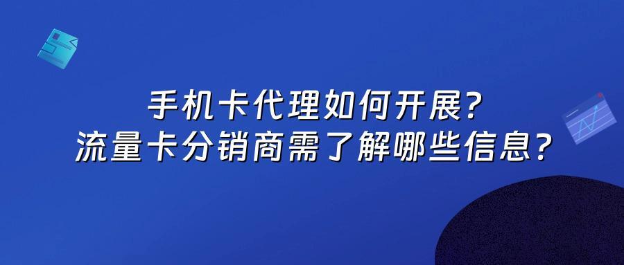 手机卡代理如何开展?流量卡分销商需了解哪些信息?