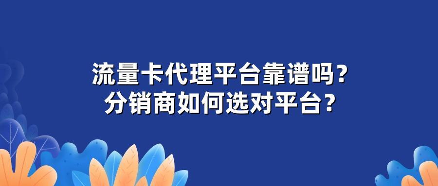 流量卡代理平台靠谱吗？分销商如何选对平台？