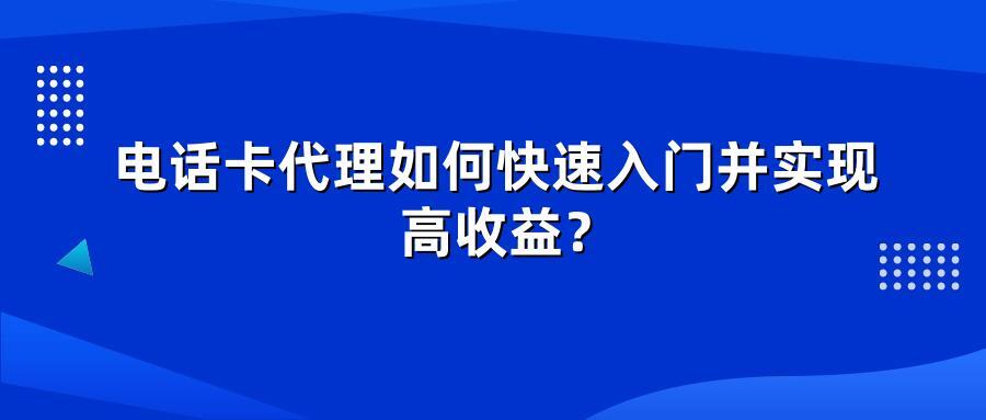 电话卡代理如何快速入门并实现高收益？